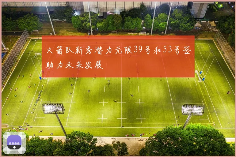 火箭队新秀潜力无限39号和53号签助力未来发展