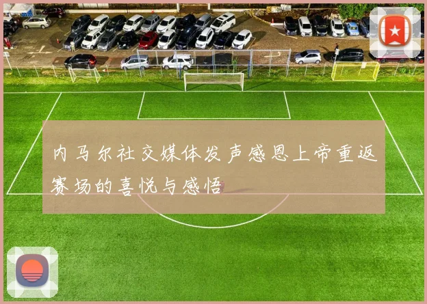 内马尔社交媒体发声感恩上帝重返赛场的喜悦与感悟