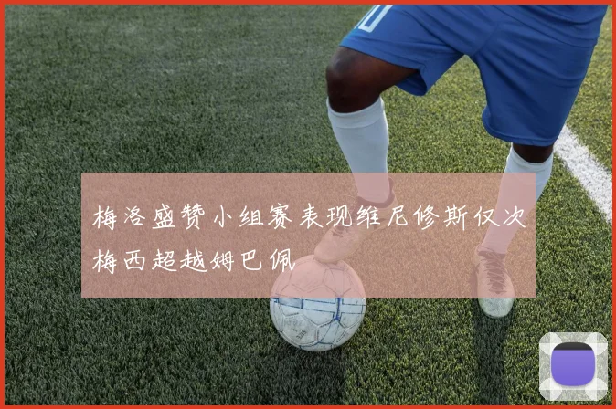 梅洛盛赞小组赛表现维尼修斯仅次梅西超越姆巴佩