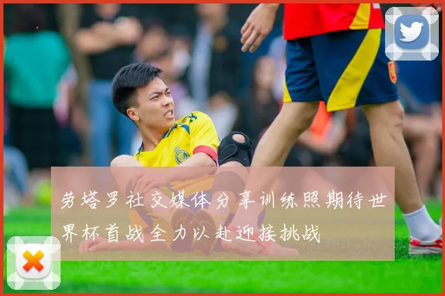 劳塔罗社交媒体分享训练照期待世界杯首战全力以赴迎接挑战