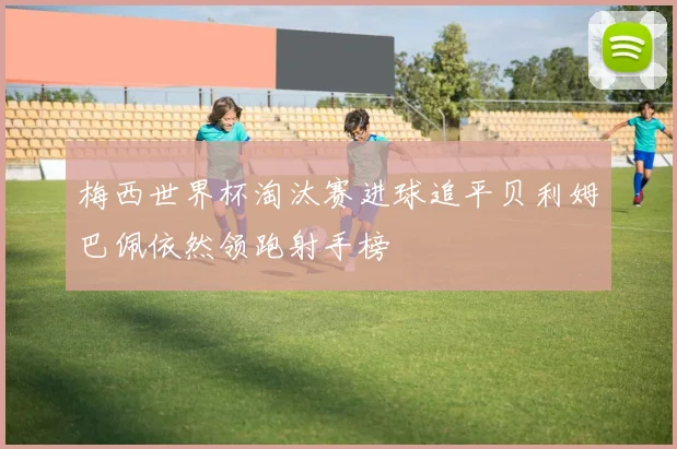 梅西世界杯淘汰赛进球追平贝利姆巴佩依然领跑射手榜