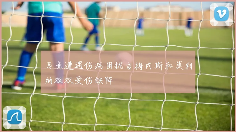 马竞遭遇伤病困扰吉梅内斯和莫利纳双双受伤缺阵