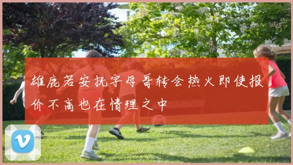 雄鹿若安抚字母哥转会热火即使报价不高也在情理之中
