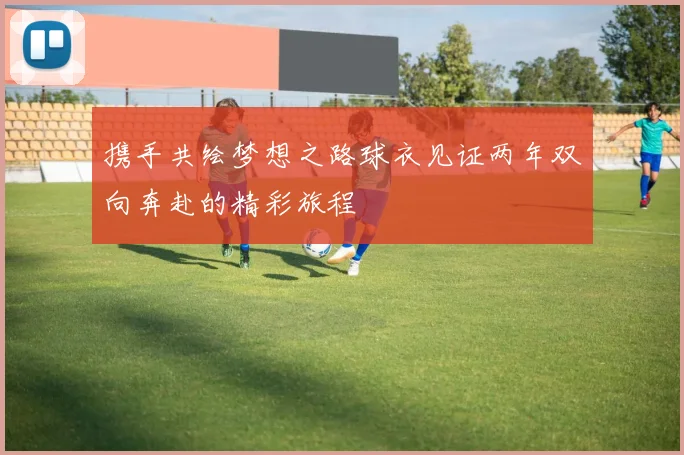 携手共绘梦想之路球衣见证两年双向奔赴的精彩旅程