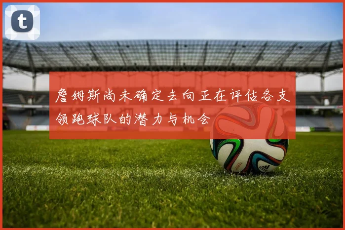 詹姆斯尚未确定去向正在评估各支领跑球队的潜力与机会